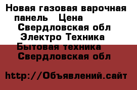 Новая газовая варочная панель › Цена ­ 9 500 - Свердловская обл. Электро-Техника » Бытовая техника   . Свердловская обл.